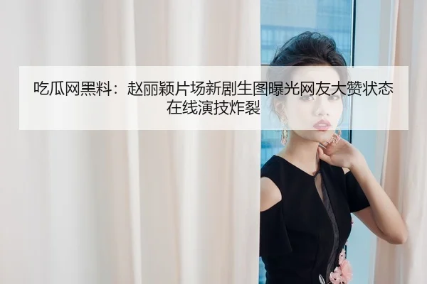 吃瓜网黑料：赵丽颖片场新剧生图曝光网友大赞状态在线演技炸裂